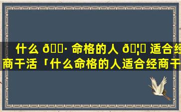 什么 🌷 命格的人 🦋 适合经商干活「什么命格的人适合经商干活呢」